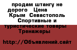 продам штангу не дорого › Цена ­ 3 500 - Крым, Севастополь Спортивные и туристические товары » Тренажеры   